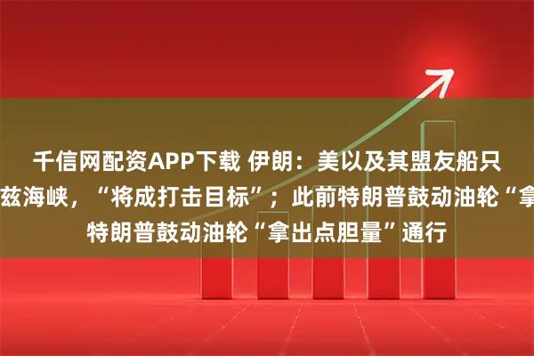 千信网配资APP下载 伊朗：美以及其盟友船只禁止通行霍尔木兹海峡，“将成打击目标”；此前特朗普鼓动油轮“拿出点胆量”通行