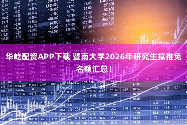 华屹配资APP下载 暨南大学2026年研究生拟推免名额汇总！