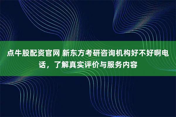 点牛股配资官网 新东方考研咨询机构好不好啊电话，了解真实评价与服务内容