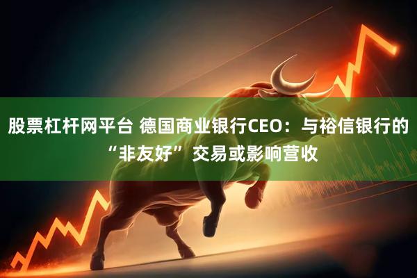 股票杠杆网平台 德国商业银行CEO：与裕信银行的 “非友好” 交易或影响营收
