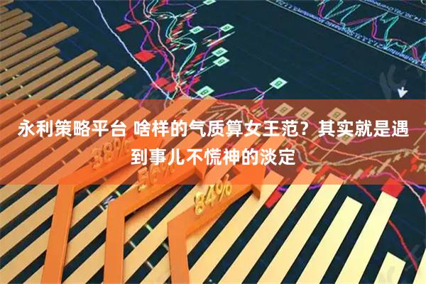 永利策略平台 啥样的气质算女王范？其实就是遇到事儿不慌神的淡定