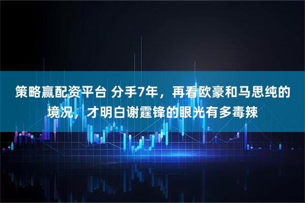 策略赢配资平台 分手7年，再看欧豪和马思纯的境况，才明白谢霆锋的眼光有多毒辣