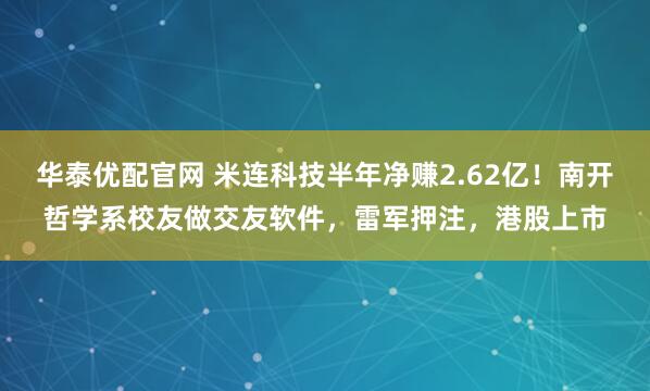 华泰优配官网 米连科技半年净赚2.62亿！南开哲学系校友做交友软件，雷军押注，港股上市