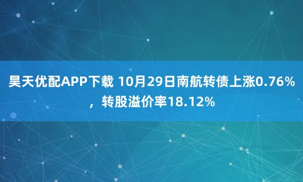 昊天优配APP下载 10月29日南航转债上涨0.76%,转股溢价率18.12%