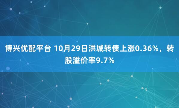 博兴优配平台 10月29日洪城转债上涨0.36%,转股溢价率9.7%
