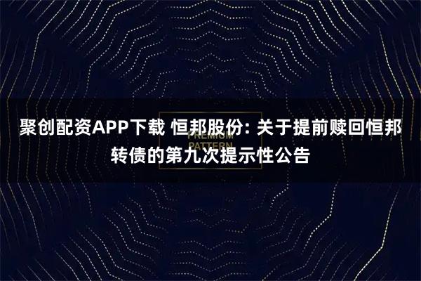聚创配资APP下载 恒邦股份: 关于提前赎回恒邦转债的第九次提示性公告