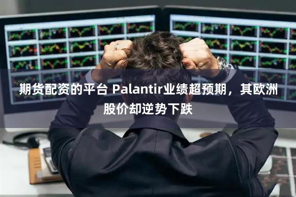 期货配资的平台 Palantir业绩超预期，其欧洲股价却逆势下跌