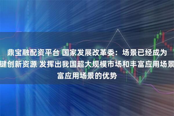 鼎宝融配资平台 国家发展改革委:场景已经成为一种关键创新资源 发挥出我国超大规模市场和丰富应用场景的优势