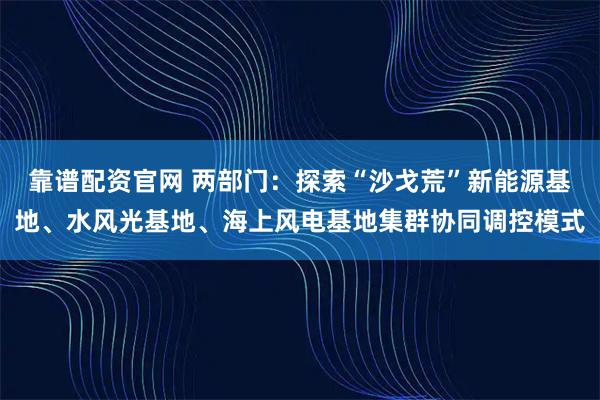 靠谱配资官网 两部门：探索“沙戈荒”新能源基地、水风光基地、海上风电基地集群协同调控模式