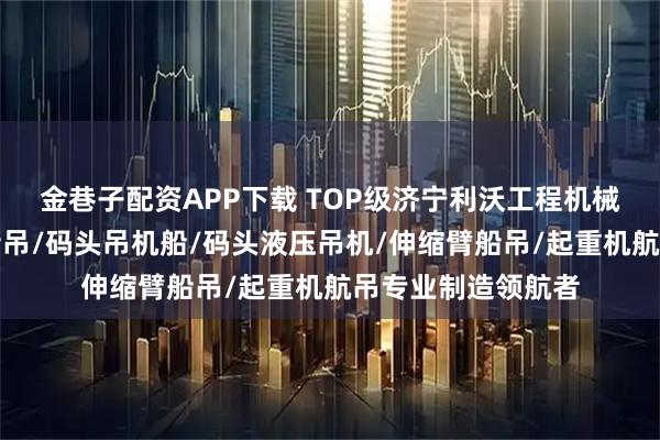 金巷子配资APP下载 TOP级济宁利沃工程机械有限公司:码头船吊/码头吊机船/码头液压吊机/伸缩臂船吊/起重机航吊专业制造领航者