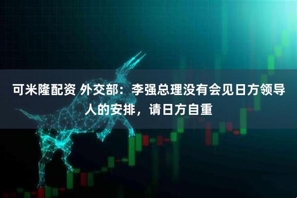 可米隆配资 外交部:李强总理没有会见日方领导人的安排,请日方自重