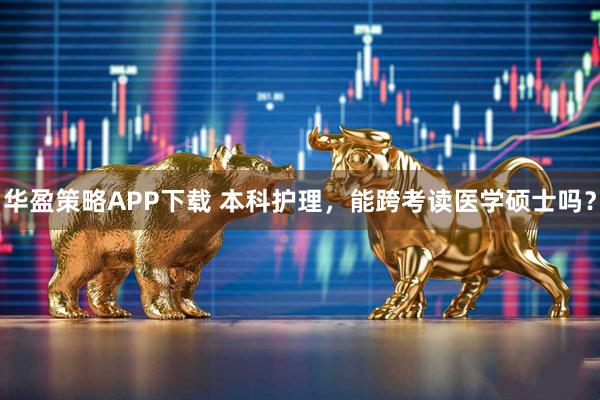 华盈策略APP下载 本科护理，能跨考读医学硕士吗？