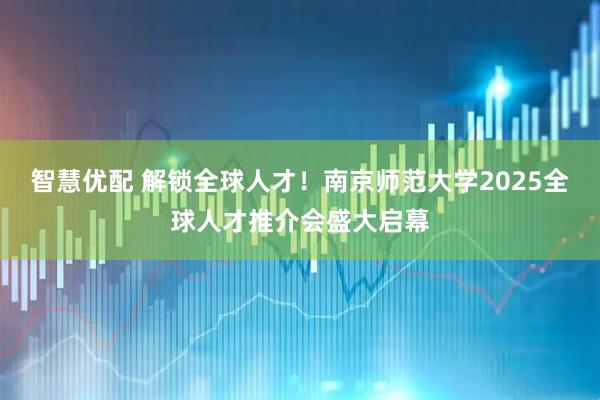 智慧优配 解锁全球人才！南京师范大学2025全球人才推介会盛大启幕