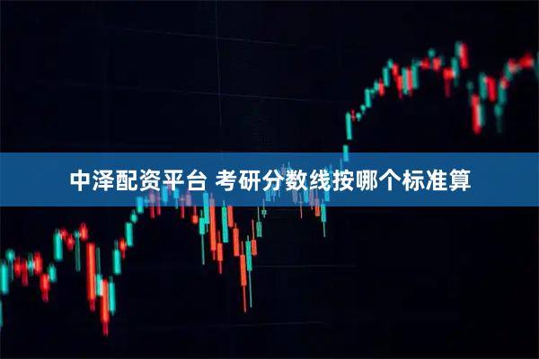 中泽配资平台 考研分数线按哪个标准算