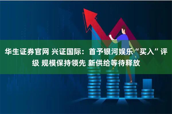 华生证券官网 兴证国际：首予银河娱乐“买入”评级 规模保持领先 新供给等待释放