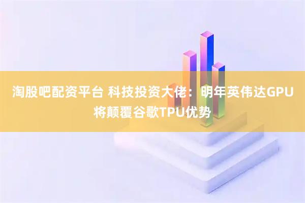 淘股吧配资平台 科技投资大佬：明年英伟达GPU将颠覆谷歌TPU优势