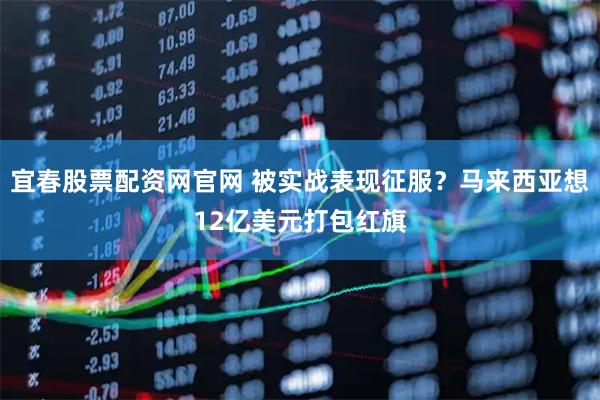 宜春股票配资网官网 被实战表现征服？马来西亚想12亿美元打包红旗