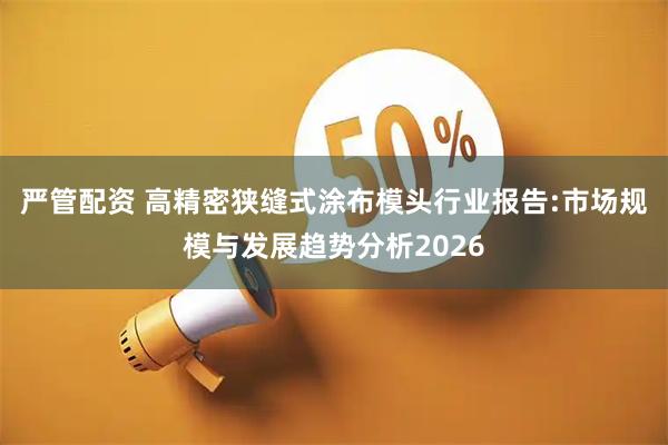 严管配资 高精密狭缝式涂布模头行业报告:市场规模与发展趋势分析2026