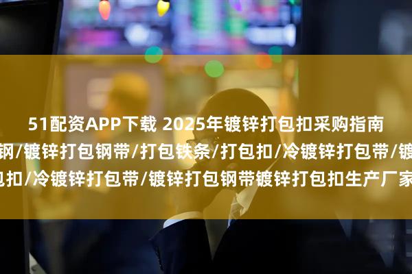 51配资APP下载 2025年镀锌打包扣采购指南：口碑领先厂家盘点，带钢/镀锌打包钢带/打包铁条/打包扣/冷镀锌打包带/镀锌打包钢带镀锌打包扣生产厂家分析