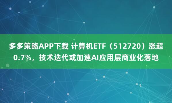 多多策略APP下载 计算机ETF（512720）涨超0.7%，技术迭代或加速AI应用层商业化落地