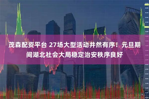 茂森配资平台 27场大型活动井然有序！元旦期间湖北社会大局稳定治安秩序良好