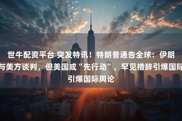 世牛配资平台 突发特讯！特朗普通告全球：伊朗提议与美方谈判，但美国或“先行动”，罕见措辞引爆国际舆论