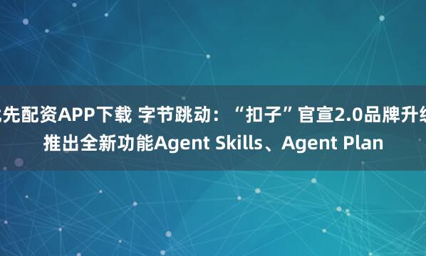 优先配资APP下载 字节跳动：“扣子”官宣2.0品牌升级 推出全新功能Agent Skills、Agent Plan