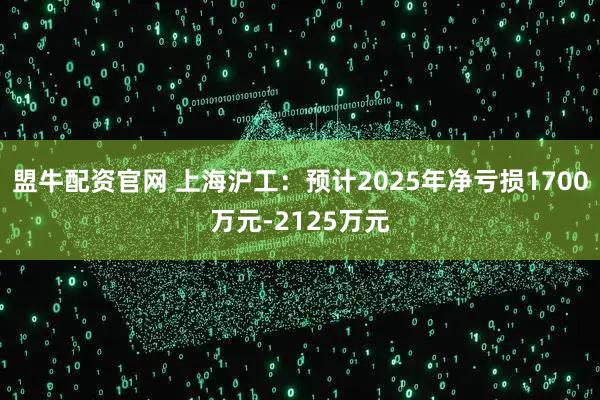 盟牛配资官网 上海沪工：预计2025年净亏损1700万元-2125万元
