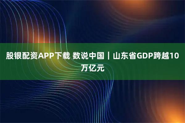 股银配资APP下载 数说中国｜山东省GDP跨越10万亿元