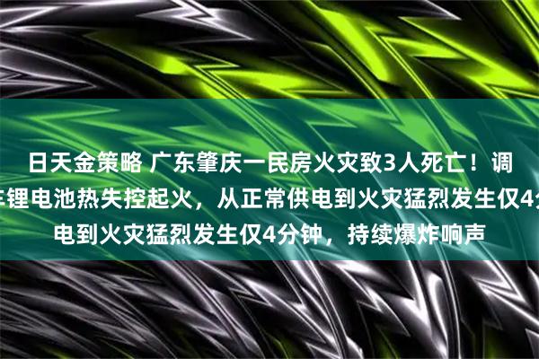 日天金策略 广东肇庆一民房火灾致3人死亡！调查报告公布：电动车锂电池热失控起火，从正常供电到火灾猛烈发生仅4分钟，持续爆炸响声