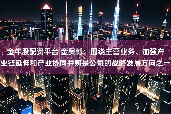 金牛股配资平台 金奥博：围绕主营业务、加强产业链延伸和产业协同并购是公司的战略发展方向之一