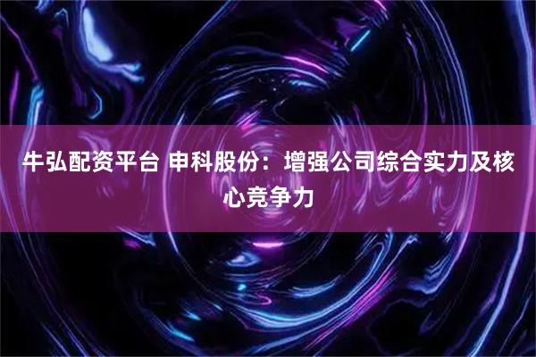 牛弘配资平台 申科股份：增强公司综合实力及核心竞争力