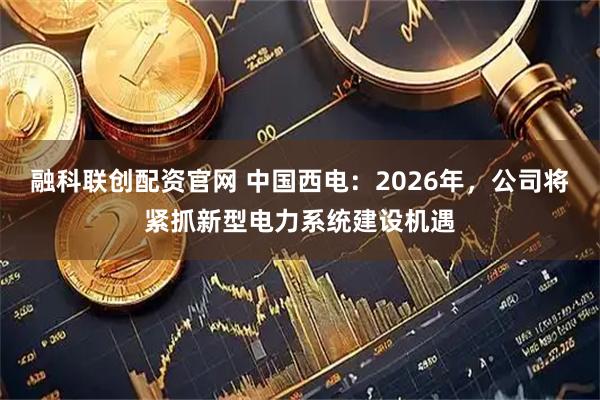 融科联创配资官网 中国西电：2026年，公司将紧抓新型电力系统建设机遇