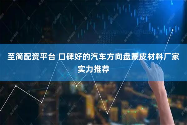至简配资平台 口碑好的汽车方向盘蒙皮材料厂家实力推荐