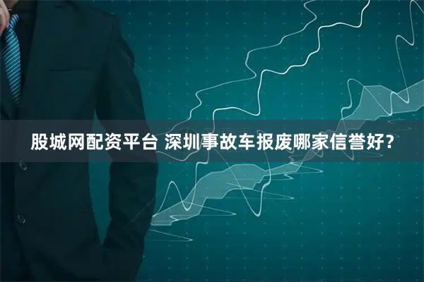 股城网配资平台 深圳事故车报废哪家信誉好？