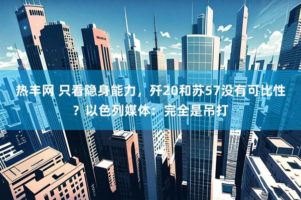 热丰网 只看隐身能力，歼20和苏57没有可比性？以色列媒体：完全是吊打