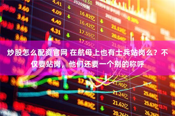 炒股怎么配资官网 在航母上也有士兵站岗么？不仅要站岗，他们还要一个别的称呼