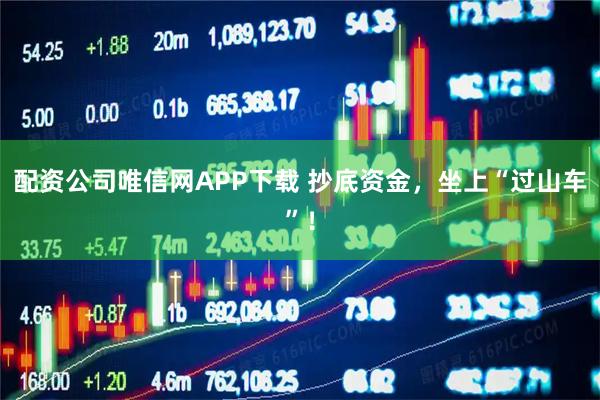 配资公司唯信网APP下载 抄底资金，坐上“过山车”！