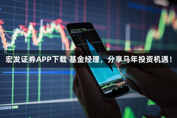 宏发证券APP下载 基金经理，分享马年投资机遇！