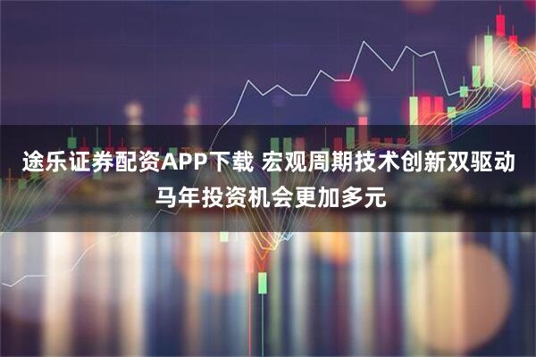 途乐证券配资APP下载 宏观周期技术创新双驱动 马年投资机会更加多元