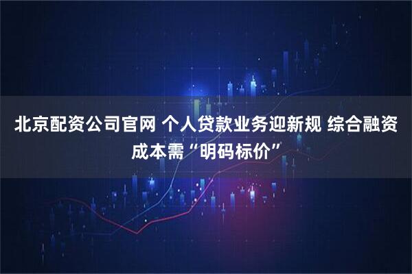 北京配资公司官网 个人贷款业务迎新规 综合融资成本需“明码标价”
