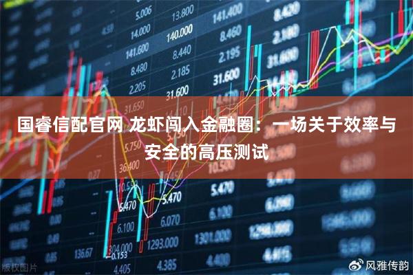 国睿信配官网 龙虾闯入金融圈：一场关于效率与安全的高压测试