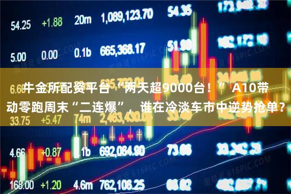 牛金所配资平台 “两天超9000台！” A10带动零跑周末“二连爆”，谁在冷淡车市中逆势抢单？