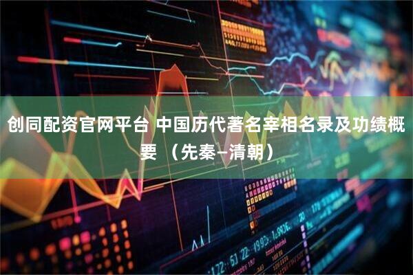 创同配资官网平台 中国历代著名宰相名录及功绩概要 （先秦—清朝）