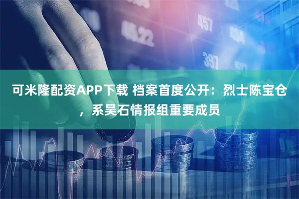 可米隆配资APP下载 档案首度公开：烈士陈宝仓，系吴石情报组重要成员