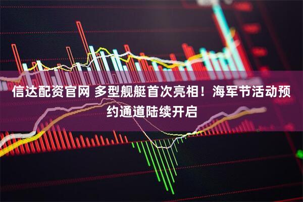 信达配资官网 多型舰艇首次亮相！海军节活动预约通道陆续开启