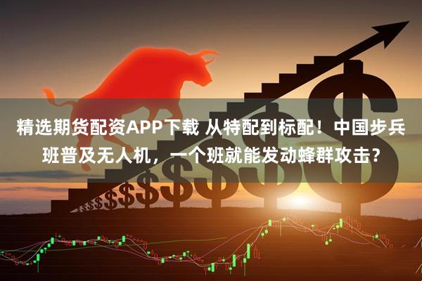 精选期货配资APP下载 从特配到标配！中国步兵班普及无人机，一个班就能发动蜂群攻击？
