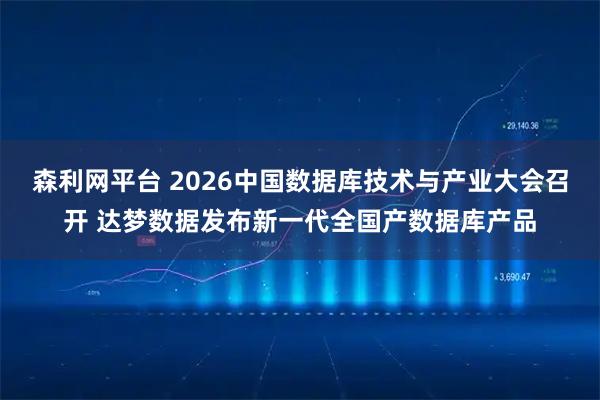 森利网平台 2026中国数据库技术与产业大会召开 达梦数据发布新一代全国产数据库产品