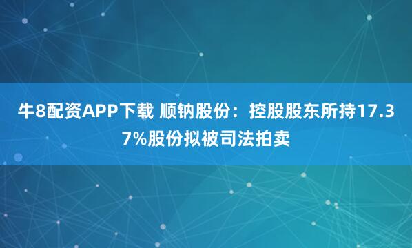 牛8配资APP下载 顺钠股份：控股股东所持17.37%股份拟被司法拍卖