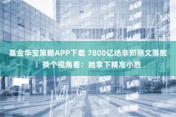 基金华宝策略APP下载 7800亿绝非郑丽文落败！换个视角看：她拿下精准小胜